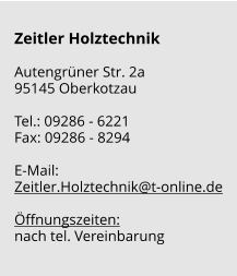 Zeitler Holztechnik  Autengrüner Str. 2a 95145 Oberkotzau  Tel.: 09286 - 6221 Fax: 09286 - 8294  E-Mail: Zeitler.Holztechnik@t-online.de  Öffnungszeiten: nach tel. Vereinbarung
