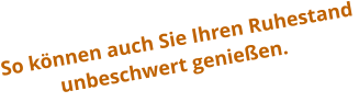 So können auch Sie Ihren Ruhestand             unbeschwert genießen.