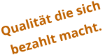 Qualität die sich  bezahlt macht.